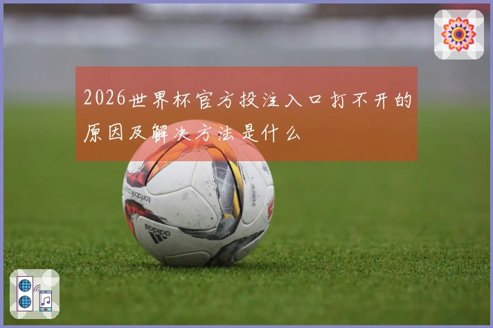 2026世界杯官方投注入口打不开的原因及解决方法是什么