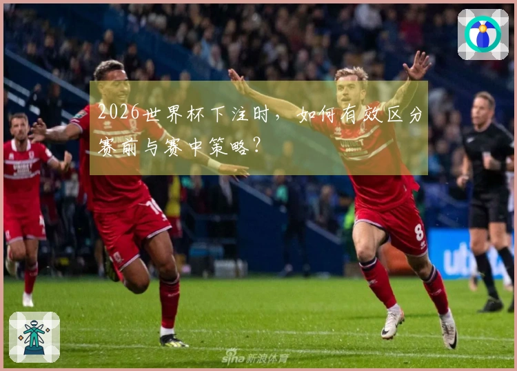 2026世界杯下注时，如何有效区分赛前与赛中策略？