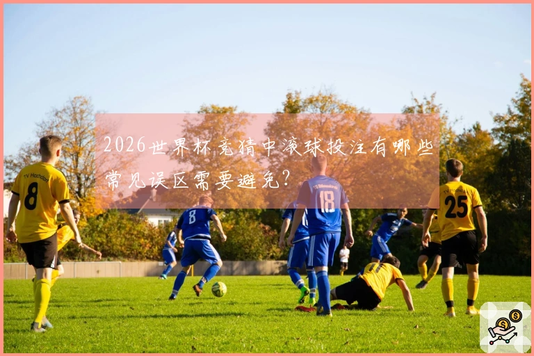 2026世界杯竞猜中滚球投注有哪些常见误区需要避免?