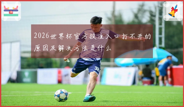 2026世界杯官方投注入口打不开的原因及解决方法是什么