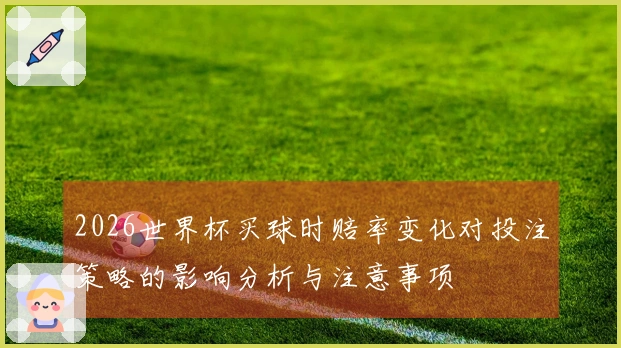 2026世界杯买球时赔率变化对投注策略的影响分析与注意事项