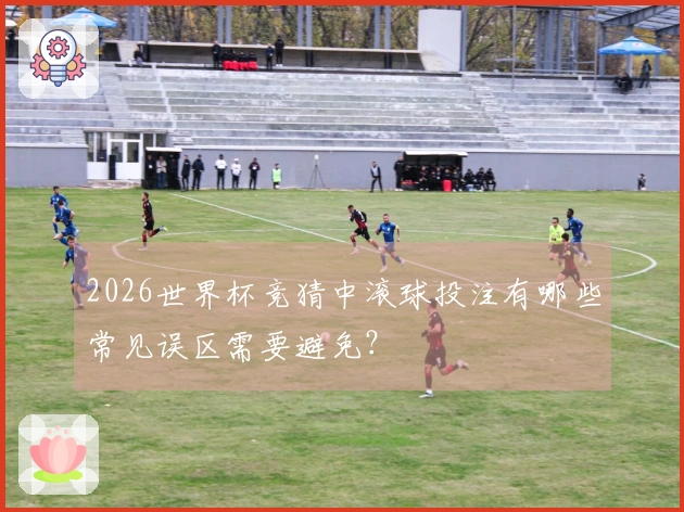 2026世界杯竞猜中滚球投注有哪些常见误区需要避免？