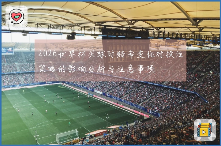 2026世界杯买球时赔率变化对投注策略的影响分析与注意事项